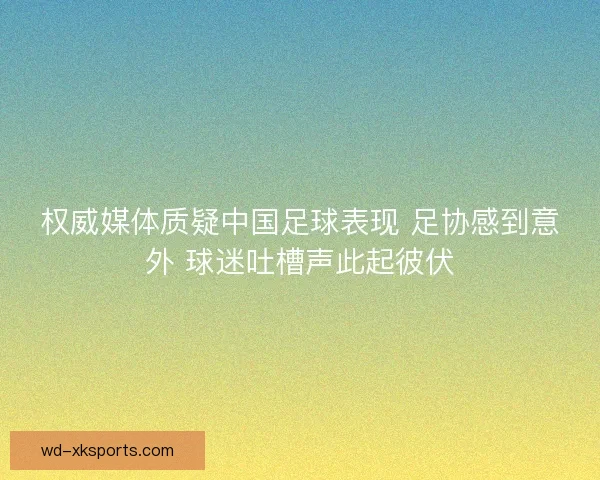 权威媒体质疑中国足球表现 足协感到意外 球迷吐槽声此起彼伏