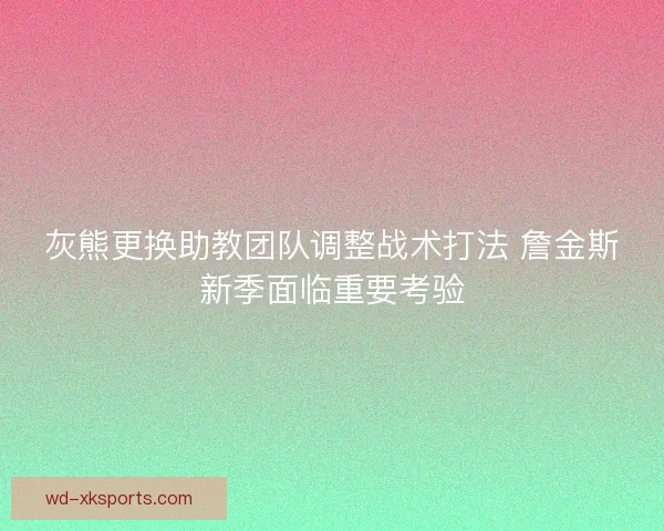灰熊更换助教团队调整战术打法 詹金斯新季面临重要考验