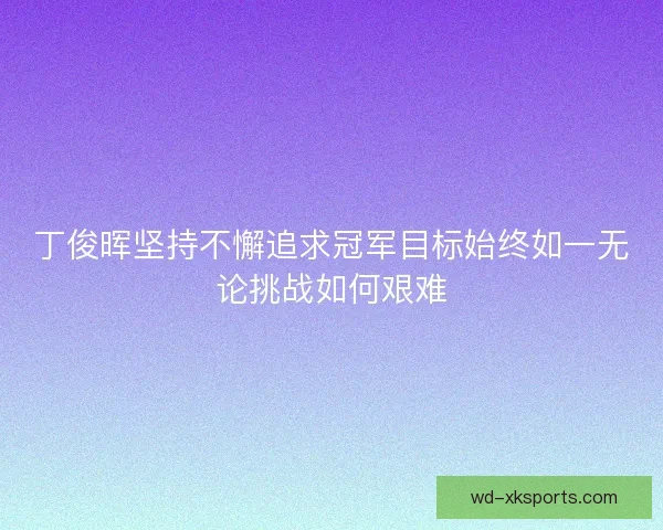丁俊晖坚持不懈追求冠军目标始终如一无论挑战如何艰难